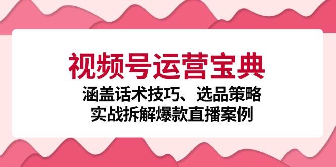 （12808期）视频号运营宝典：涵盖话术技巧、选品策略、实战拆解爆款直播案例-1号库创业圈