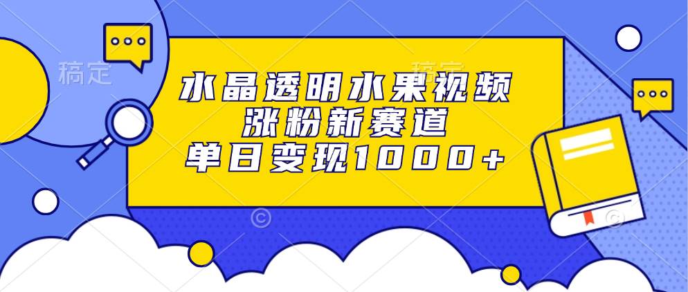 （13163期）水晶透明水果视频，涨粉新赛道，单日变现1000+-1号库创业圈