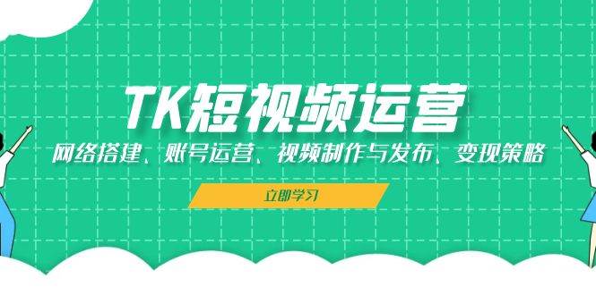 （13082期）TK短视频运营：网络搭建、账号运营、视频制作与发布、变现策略-1号库创业圈