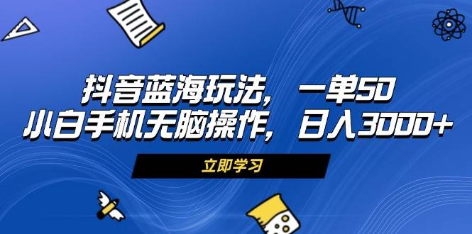 （13273期）抖音蓝海玩法，一单50，小白手机无脑操作，日入3000+-1号库创业圈