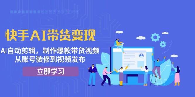（13312期）快手AI带货变现：AI自动剪辑，制作爆款带货视频，从账号装修到视频发布-1号库创业圈
