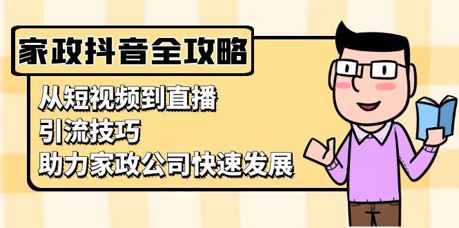 （13379期）家政抖音运营指南：从短视频到直播，引流技巧，助力家政公司快速发展-1号库创业圈
