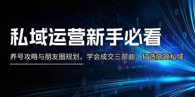 （13416期）私域运营新手必看：养号攻略与朋友圈规划，学会成交三部曲，打造高效私域-1号库创业圈
