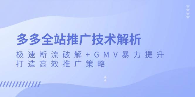 （13417期）多多全站推广技术解析：极速断流破解+GMV暴力提升，打造高效推广策略-1号库创业圈