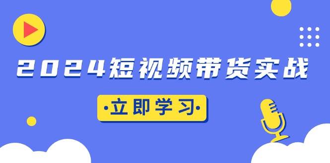 （13482期）2024短视频带货实战：底层逻辑+实操技巧，橱窗引流、直播带货-1号库创业圈