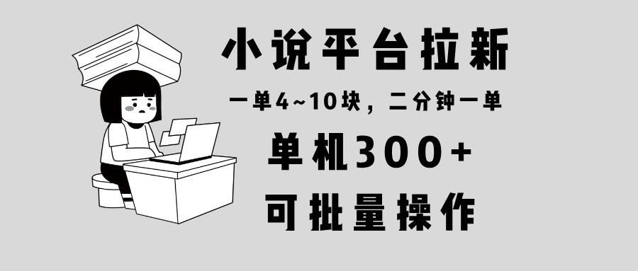 （13800期）小说平台拉新，单机300+，两分钟一单4~10块，操作简单可批量。-1号库创业圈