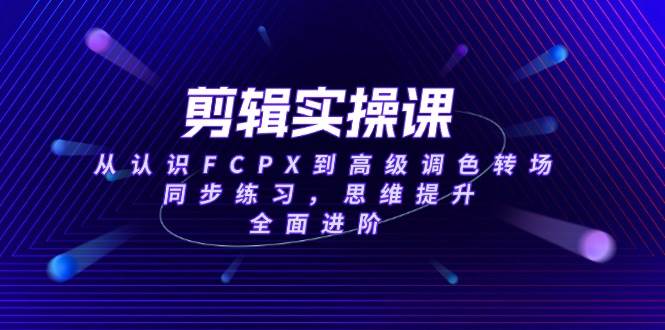 （14078期）剪辑实操课，从认识FCPX到高级调色转场，同步练习，思维提升，全面进阶-1号库创业圈