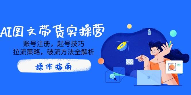（14533期）AI图文带货实操营，账号注册，起号技巧，拉流策略，破流方法全解析-1号库创业圈
