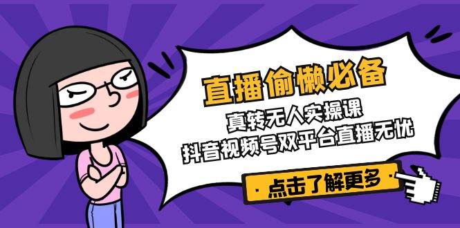 （14525期）直播偷懒必备！真转无人实操课，抖音视频号双平台直播无忧-1号库创业圈