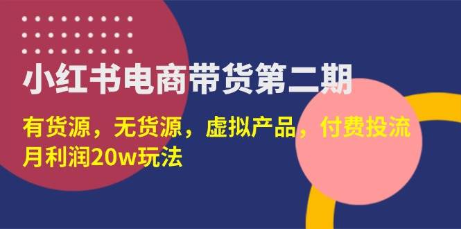 （14186期）小红书电商带货第二期，有货源，无货源，虚拟产品，付费投流，月利润20w-1号库创业圈