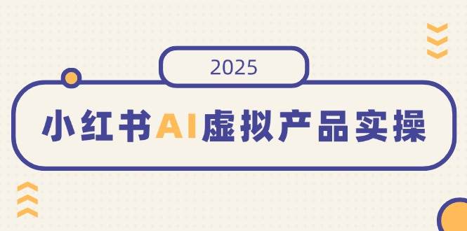 （14514期）小红书AI虚拟产品实操，开店、发布、提高销量，细节决定成败，月入5位数-1号库创业圈
