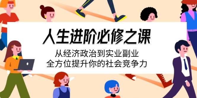 （14543期）人生进阶必修之课：从经济政治到实业副业，全方位提升你的社会竞争力-1号库创业圈