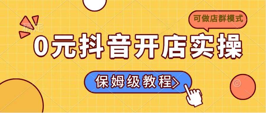 （14538期）0元抖音开店实操，保姆级教程适合小白（可做店群模式）-1号库创业圈