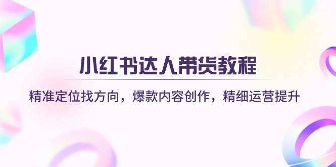 （14142期）小红书达人带货教程：精准定位找方向，爆款内容创作，精细运营提升-1号库创业圈