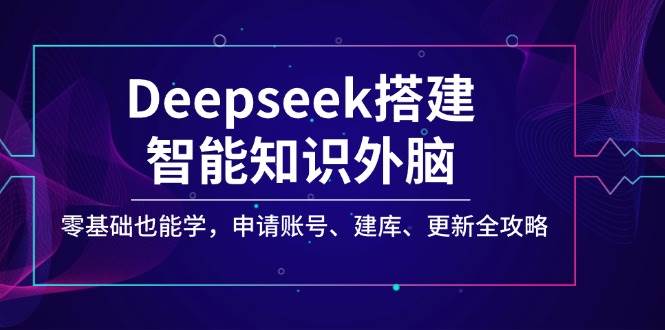 （14390期）Deepseek搭建智能知识外脑，零基础也能学，申请账号、建库、更新全攻略-1号库创业圈