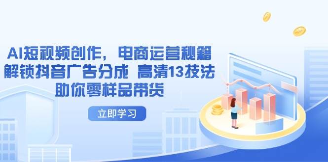（14418期）AI短视频创作，电商运营秘籍，解锁抖音广告分成 高清13技法助你零样品带货-1号库创业圈