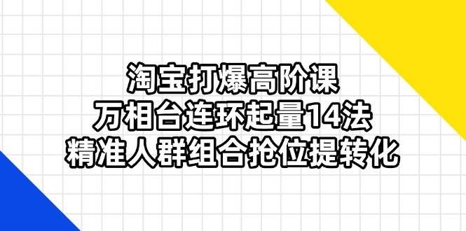 （14298期）淘宝打爆高阶课：万相台连环起量14法，精准人群组合抢位提转化-1号库创业圈