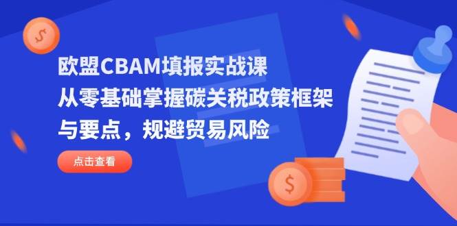 （14342期）欧盟CBAM填报实战课，从零基础掌握碳关税政策框架与要点，规避贸易风险-1号库创业圈