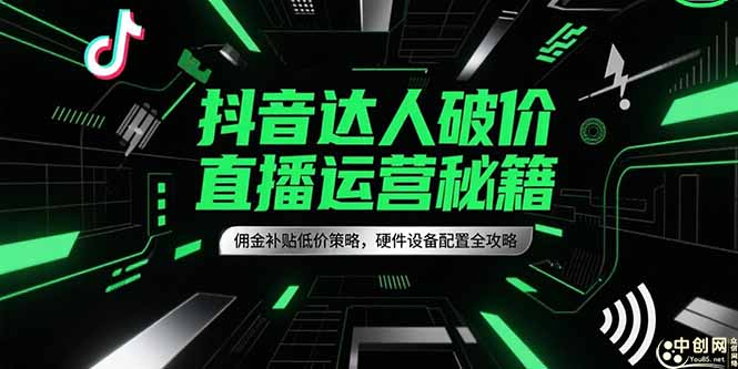 （15185期）抖音达人破价直播运营秘籍，佣金补贴低价策略，硬件设备配置全攻略-1号库创业圈