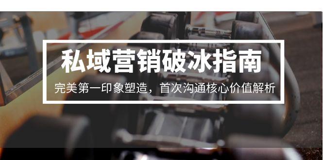 （15150期）私域营销破冰指南，完美第一印象塑造，首次沟通核心价值解析-1号库创业圈