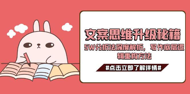（15151期）文案思维升级秘籍，5W分析法深度解析，写作底层逻辑重构方法-1号库创业圈