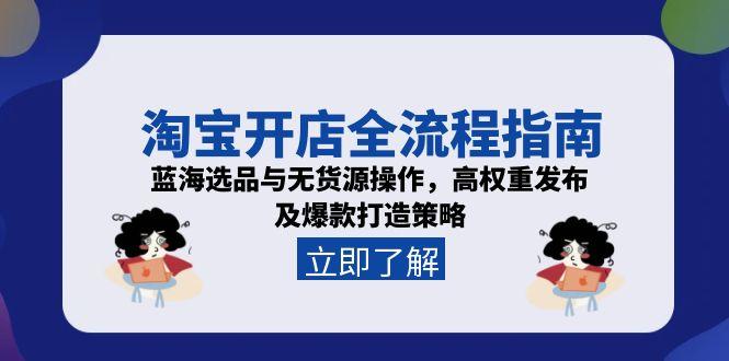 （15134期）淘宝开店全流程指南，蓝海选品与无货源操作，高权重发布及爆款打造策略-1号库创业圈