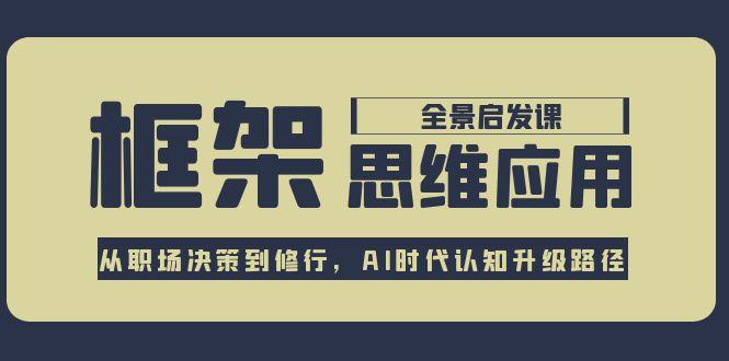 （15153期）框架思维应用全景课，从职场决策到修行，AI时代认知升级路径-1号库创业圈