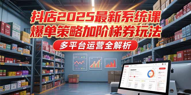 （15214期）抖店2025最新系统课，爆单策略加阶梯券玩法，多平台运营全解析-1号库创业圈