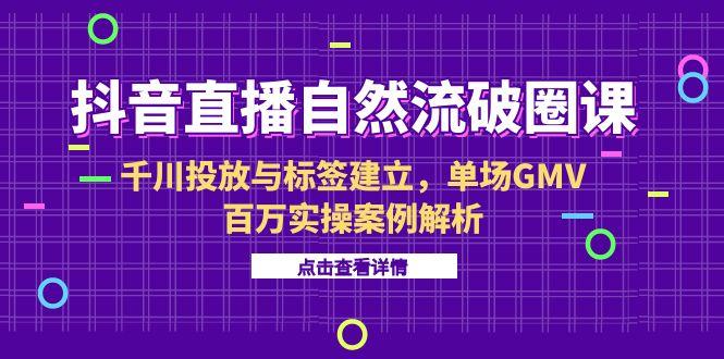 （15136期）抖音直播自然流破圈课-6月，千川投放与标签建立，单场GMV百万实操案例解析-1号库创业圈
