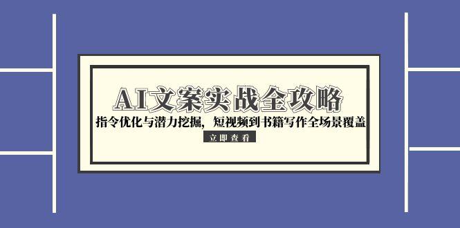 （15123期）AI文案实战全攻略，指令优化与潜力挖掘，短视频到书籍写作全场景覆盖-1号库创业圈