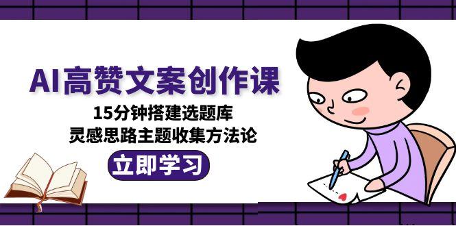 （15157期）AI高赞文案创作课，15分钟搭建选题库，灵感思路主题收集方法论-1号库创业圈