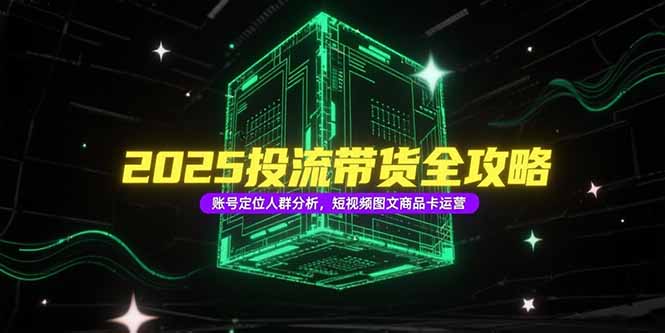 （15233期）2025投流带货全攻略，账号定位人群分析，短视频图文商品卡运营-1号库创业圈