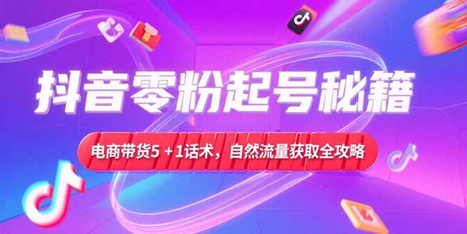 （15234期）抖音零粉起号秘籍，电商带货5+1话术，自然流量获取实操流程-1号库创业圈