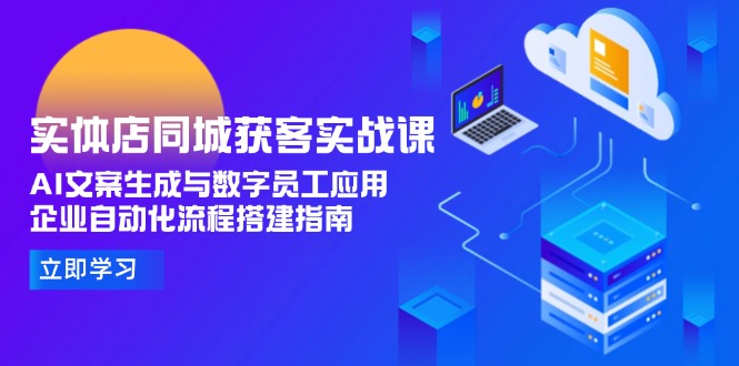 （15139期）实体店同城获客实战课，AI文案生成与数字员工应用,企业自动化流程搭建指南-1号库创业圈