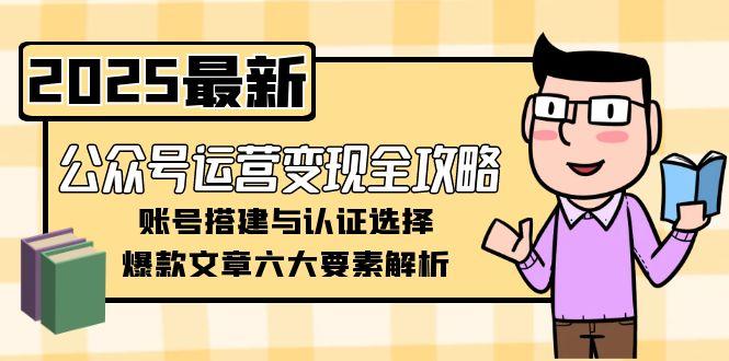 （15142期）公众号运营变现全攻略，账号搭建与认证选择，爆款文章六大要素解析-1号库创业圈