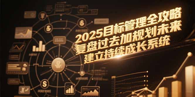 （15199期）2025目标管理全攻略，复盘过去加规划未来，建立持续成长系统-1号库创业圈
