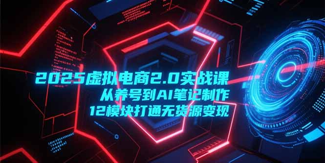 （15206期）2025虚拟电商2.0实战课，从养号到AI笔记制作，12模块打通无货源变现-1号库创业圈